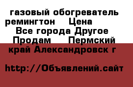 газовый обогреватель ремингтон  › Цена ­ 4 000 - Все города Другое » Продам   . Пермский край,Александровск г.
